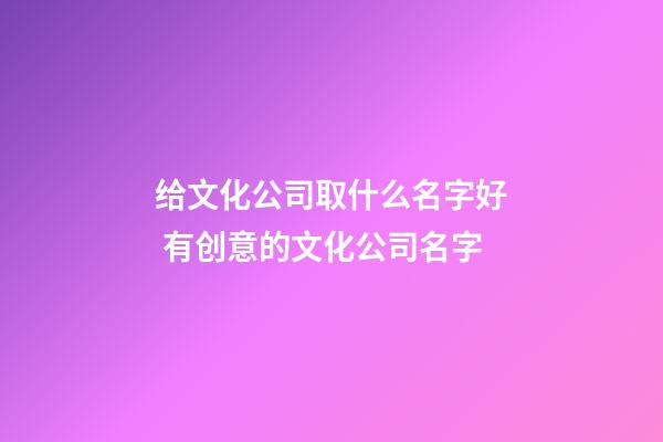 给文化公司取什么名字好 有创意的文化公司名字